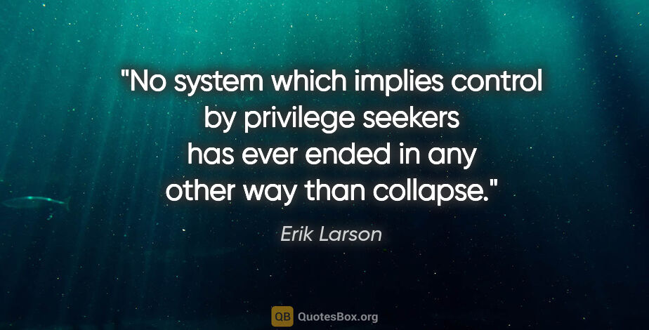 Erik Larson quote: "No system which implies control by privilege seekers has ever..."