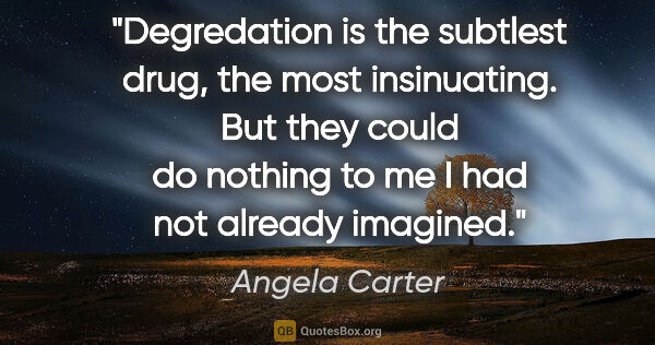 Angela Carter quote: "Degredation is the subtlest drug, the most insinuating. But..."