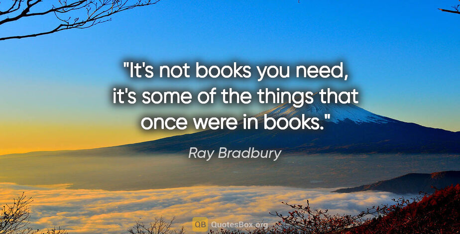 Ray Bradbury quote: ""It's not books you need, it's some of the things that once..."