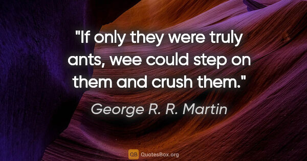 George R. R. Martin quote: "If only they were truly ants, wee could step on them and crush..."