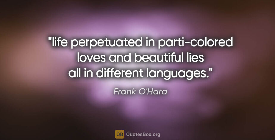 Frank O'Hara quote: "life perpetuated in parti-colored loves and beautiful lies all..."