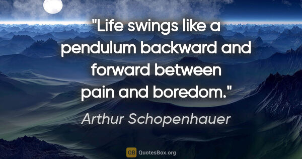 Arthur Schopenhauer quote: "Life swings like a pendulum backward and forward between pain..."