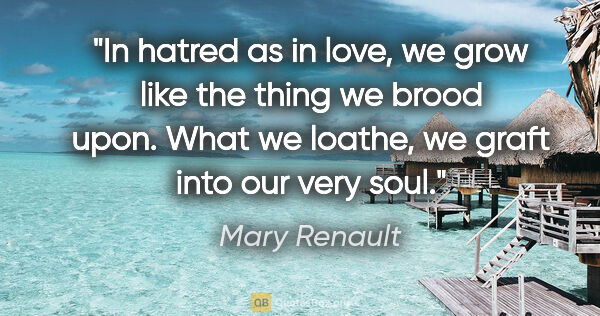 Mary Renault quote: "In hatred as in love, we grow like the thing we brood upon...."