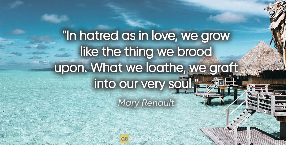 Mary Renault quote: "In hatred as in love, we grow like the thing we brood upon...."