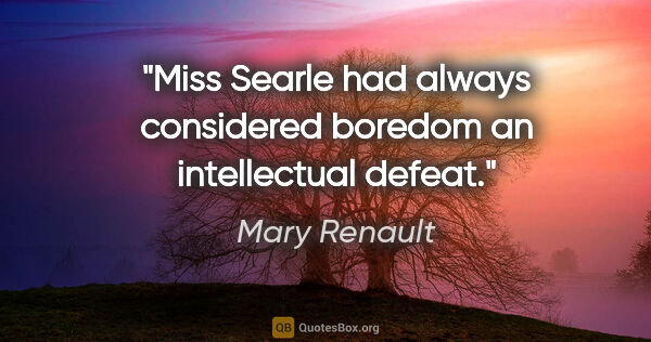 Mary Renault quote: "Miss Searle had always considered boredom an intellectual defeat."