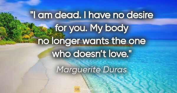 Marguerite Duras quote: "I am dead. I have no desire for you. My body no longer wants..."