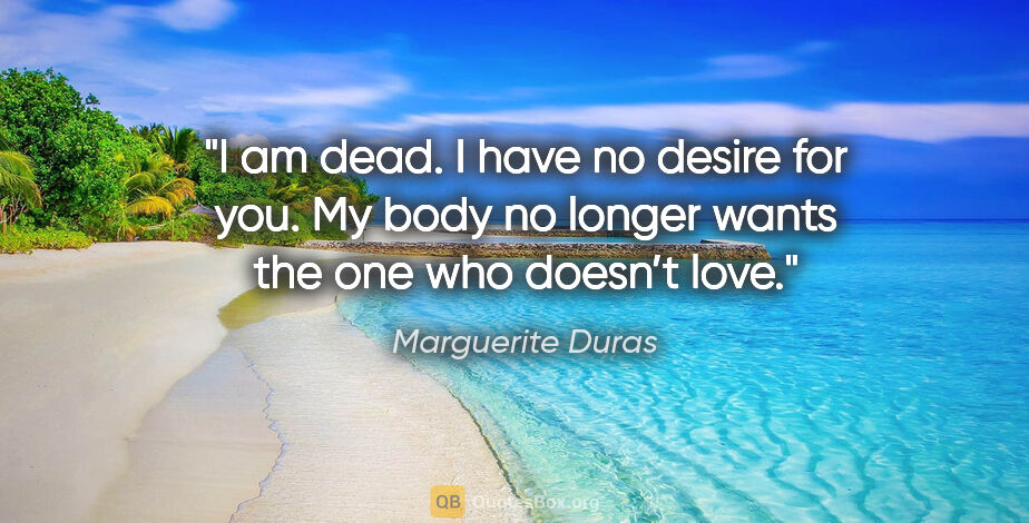 Marguerite Duras quote: "I am dead. I have no desire for you. My body no longer wants..."