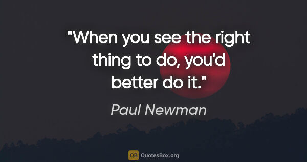 Paul Newman quote: "When you see the right thing to do, you'd better do it."