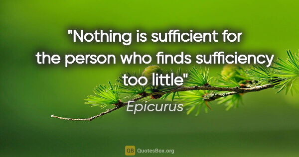 Epicurus quote: "Nothing is sufficient for the person who finds sufficiency too..."