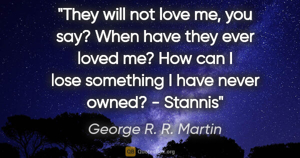 George R. R. Martin quote: "They will not love me, you say? When have they ever loved me?..."