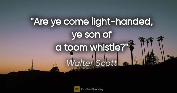 Walter Scott quote: "Are ye come light-handed, ye son of a toom whistle?"