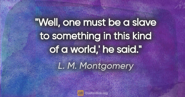 L. M. Montgomery quote: "Well, one must be a slave to something in this kind of a..."