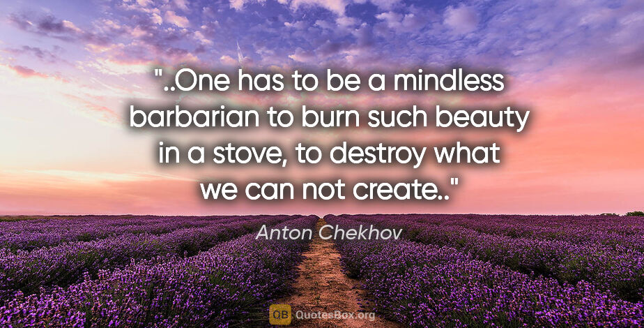 Anton Chekhov quote: "One has to be a mindless barbarian to burn such beauty in a..."