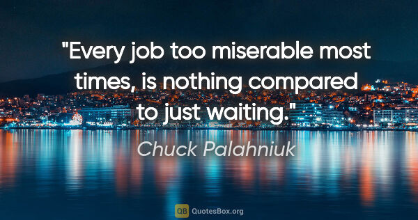 Chuck Palahniuk quote: "Every job too miserable most times, is nothing compared to..."