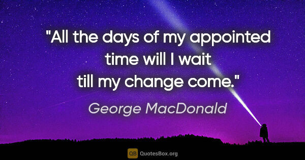 George MacDonald quote: "All the days of my appointed time will I wait till my change..."