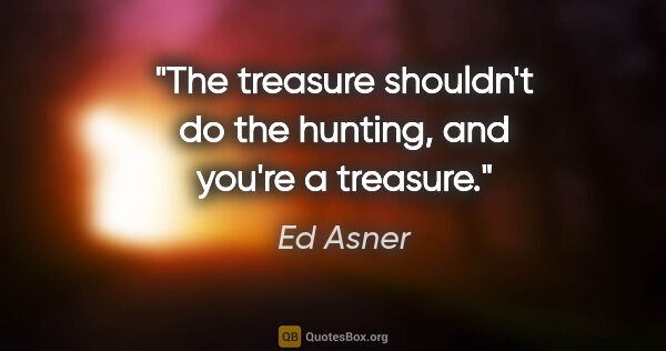 Ed Asner quote: "The treasure shouldn't do the hunting, and you're a treasure."