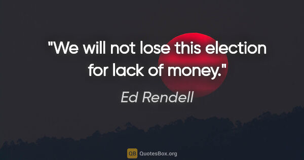 Ed Rendell quote: "We will not lose this election for lack of money."