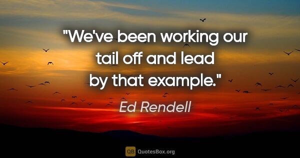 Ed Rendell quote: "We've been working our tail off and lead by that example."