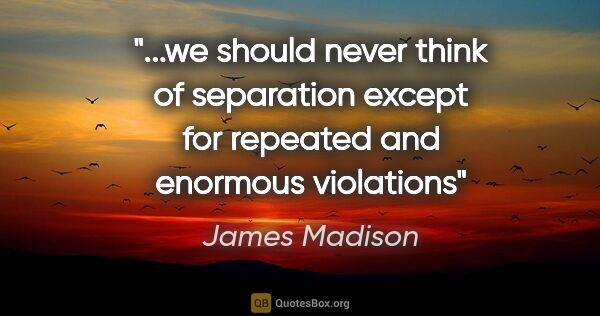 James Madison quote: "we should never think of separation except for repeated and..."