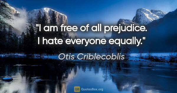 Otis Criblecoblis quote: "I am free of all prejudice. I hate everyone equally."