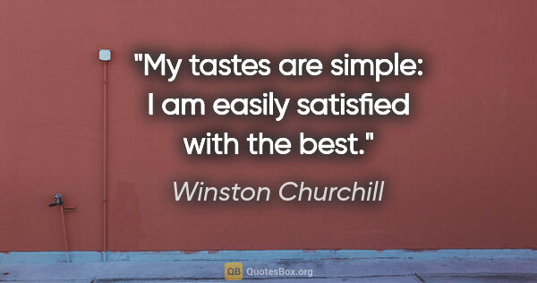 Winston Churchill quote: "My tastes are simple: I am easily satisfied with the best."