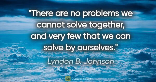 Lyndon B. Johnson quote: "There are no problems we cannot solve together, and very few..."