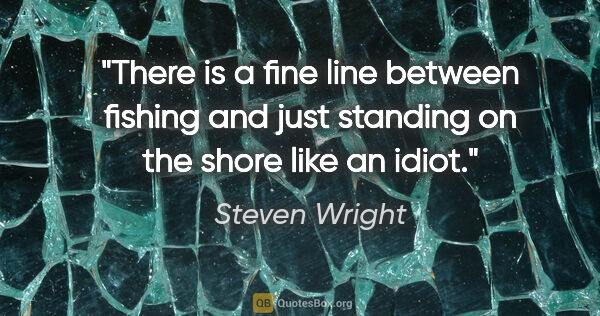 Steven Wright quote: "There is a fine line between fishing and just standing on the..."