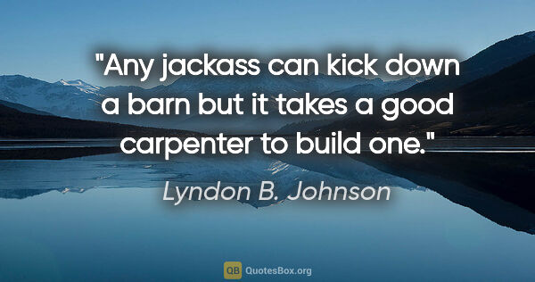 Lyndon B. Johnson quote: "Any jackass can kick down a barn but it takes a good carpenter..."