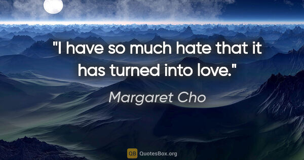 Margaret Cho quote: "I have so much hate that it has turned into love."