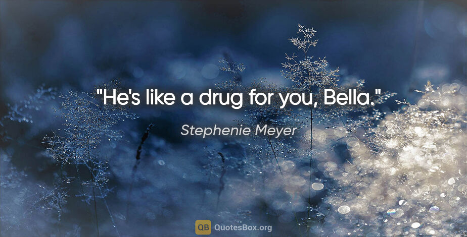 Stephenie Meyer quote: "He's like a drug for you, Bella."