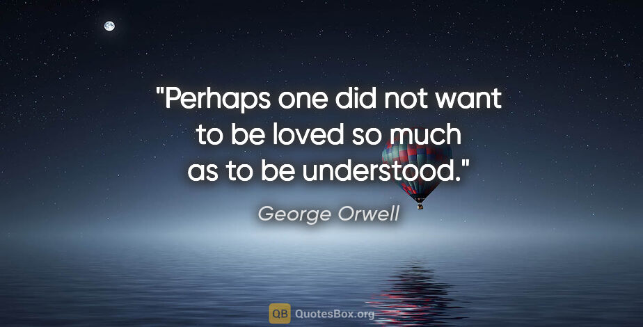 George Orwell quote: "Perhaps one did not want to be loved so much as to be understood."