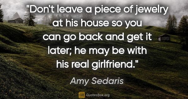 Amy Sedaris quote: "Don't leave a piece of jewelry at his house so you can go back..."