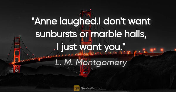 L. M. Montgomery quote: "Anne laughed."I don't want sunbursts or marble halls, I just..."