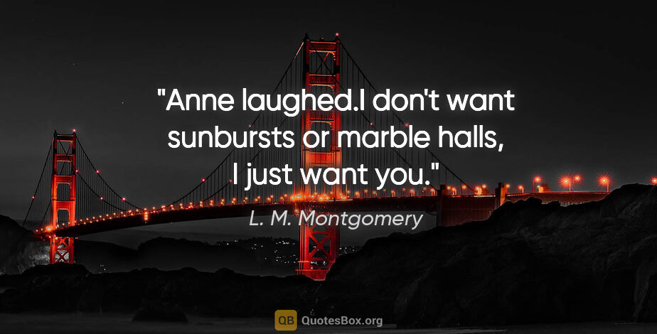 L. M. Montgomery quote: "Anne laughed."I don't want sunbursts or marble halls, I just..."