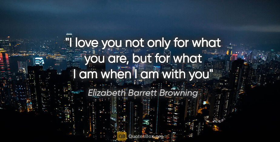 Elizabeth Barrett Browning quote: "I love you not only for what you are, but for what I am when I..."