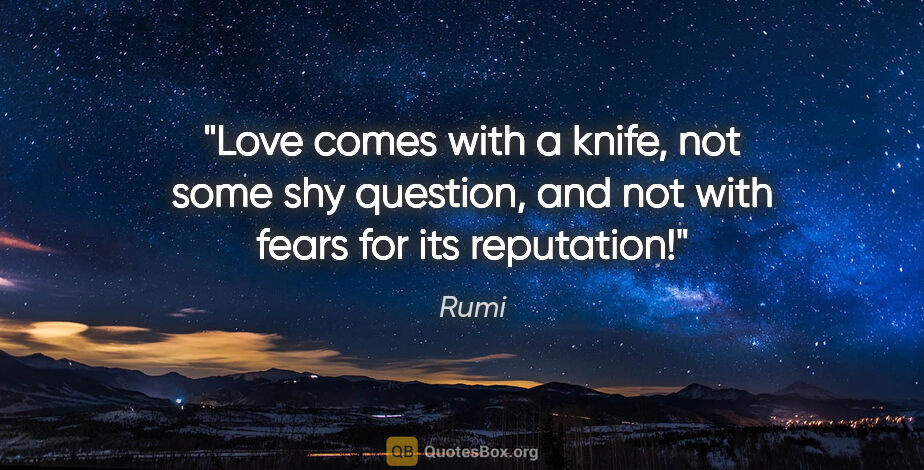 Rumi quote: "Love comes with a knife, not some shy question, and not with..."