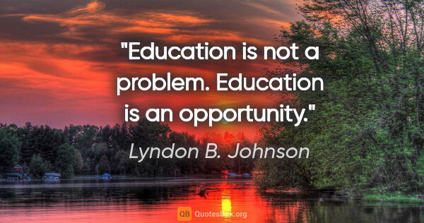 Lyndon B. Johnson quote: "Education is not a problem. Education is an opportunity."