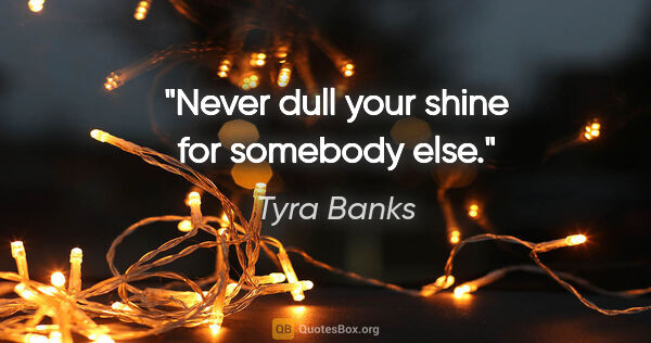 Tyra Banks quote: "Never dull your shine for somebody else."
