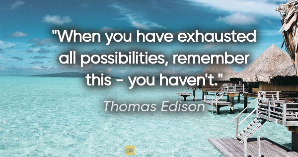 Thomas Edison quote: "When you have exhausted all possibilities, remember this - you..."