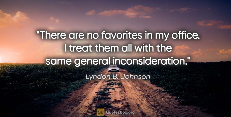 Lyndon B. Johnson quote: "There are no favorites in my office. I treat them all with the..."