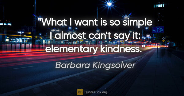 Barbara Kingsolver quote: "What I want is so simple I almost can't say it: elementary..."