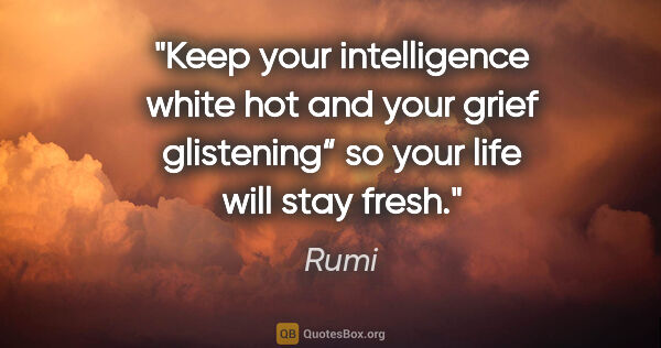 Rumi quote: "Keep your intelligence white hot and your grief glistening“
so..."