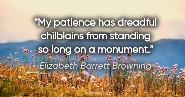 Elizabeth Barrett Browning quote: "My patience has dreadful chilblains from standing so long on a..."