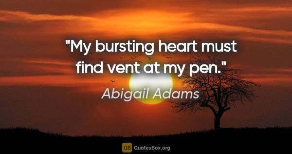 Abigail Adams quote: "My bursting heart must find vent at my pen."