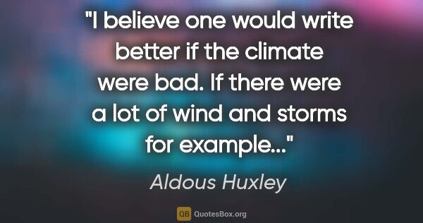 Aldous Huxley quote: "I believe one would write better if the climate were bad. If..."