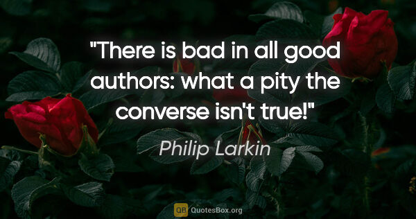 Philip Larkin quote: "There is bad in all good authors: what a pity the converse..."