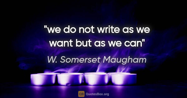W. Somerset Maugham quote: "we do not write as we want but as we can"