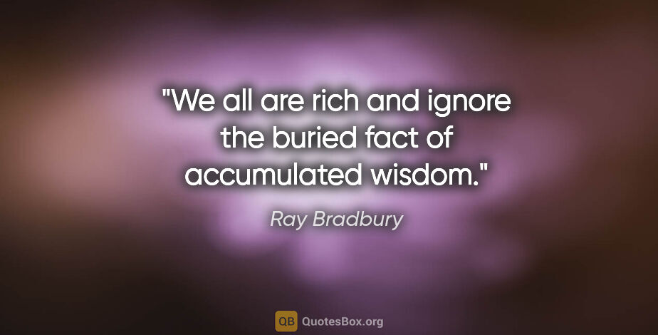 Ray Bradbury quote: "We all are rich and ignore the buried fact of accumulated wisdom."