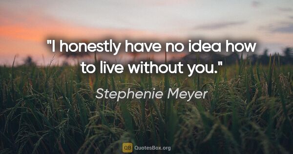 Stephenie Meyer quote: "I honestly have no idea how to live without you."