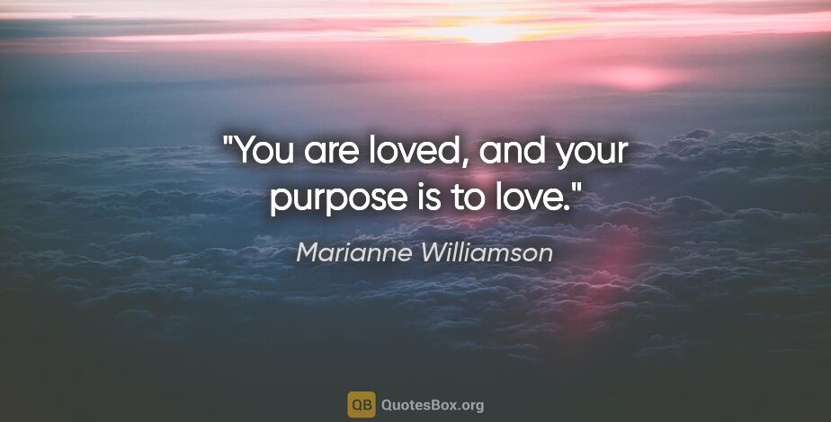 Marianne Williamson quote: "You are loved, and your purpose is to love."